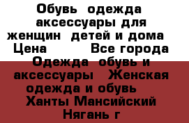 Обувь, одежда, аксессуары для женщин, детей и дома › Цена ­ 100 - Все города Одежда, обувь и аксессуары » Женская одежда и обувь   . Ханты-Мансийский,Нягань г.